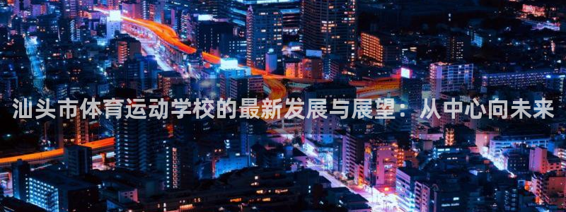 利记官网下载招商电话号码:汕头市体育运动学校的最新发展与展望